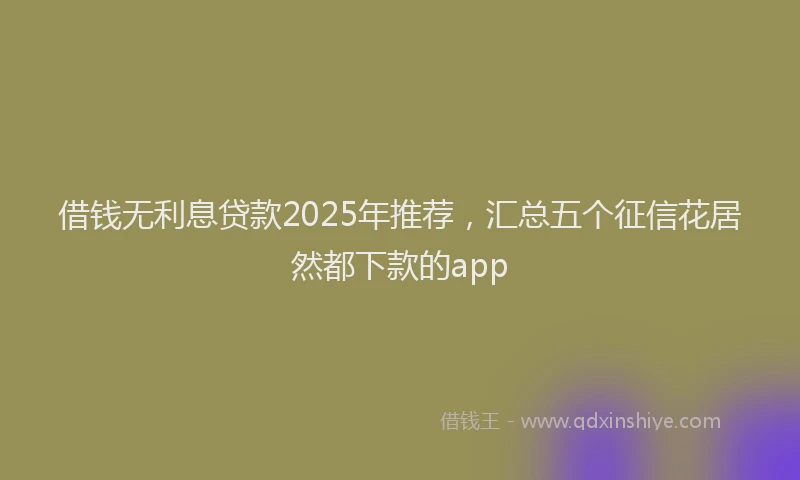 借钱无利息贷款2025年推荐，汇总五个征信花居然都下款的app