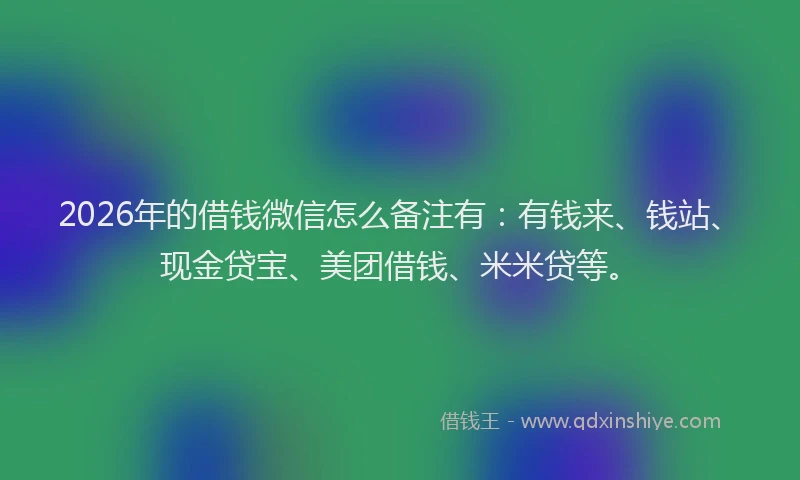 2026年的借钱微信怎么备注有:有钱来、钱站、现金贷宝、美团借钱、米米贷等。