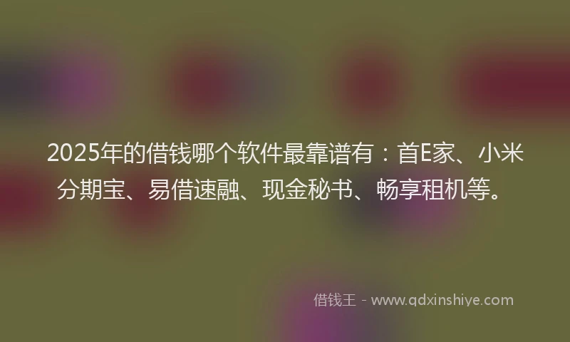 2025年的借钱哪个软件最靠谱有：首E家、小米分期宝、易借速融、现金秘书、畅享租机等。