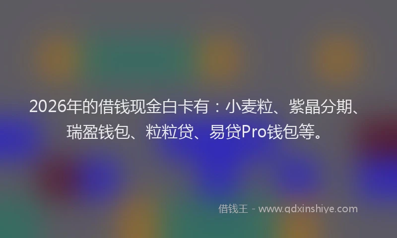 2026年的借钱现金白卡有：小麦粒、紫晶分期、瑞盈钱包、粒粒贷、易贷Pro钱包等。