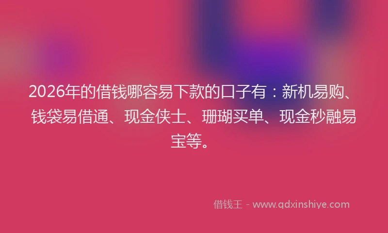 2026年的借钱哪容易下款的口子有:新机易购、钱袋易借通、现金侠士、珊瑚买单、现金秒融易宝等。