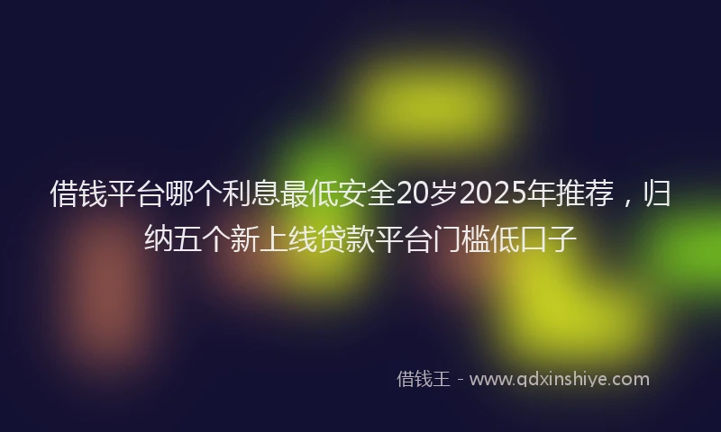 借钱平台哪个利息最低安全20岁2025年推荐，归纳五个新上线贷款平台门槛低口子