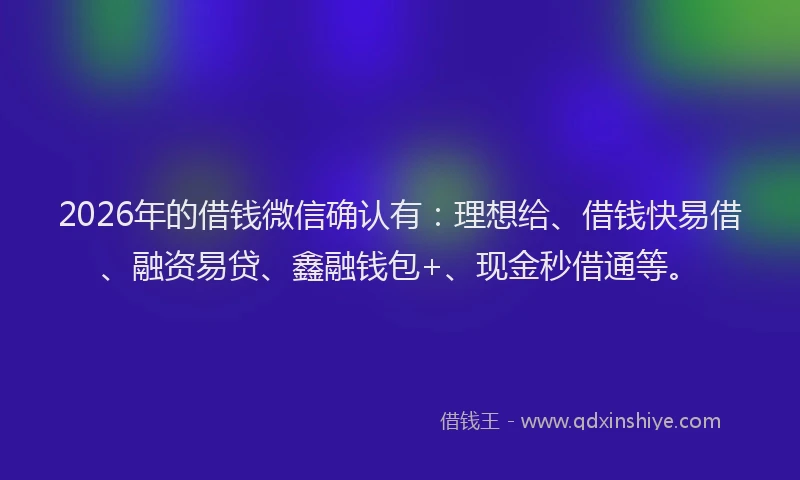 2026年的借钱微信确认有：理想给、借钱快易借、融资易贷、鑫融钱包+、现金秒借通等。