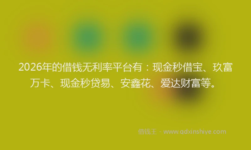 2026年的借钱无利率平台有：现金秒借宝、玖富万卡、现金秒贷易、安鑫花、爱达财富等。