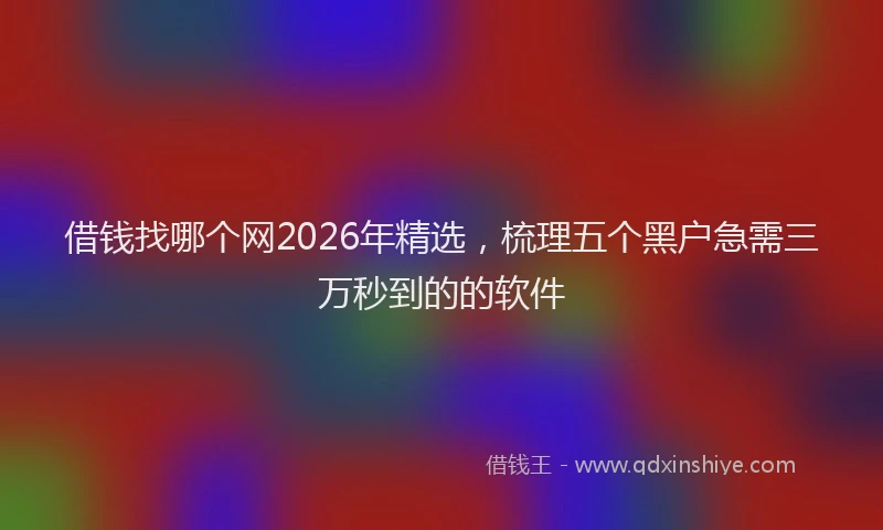 借钱找哪个网2026年精选，梳理五个黑户急需三万秒到的的软件