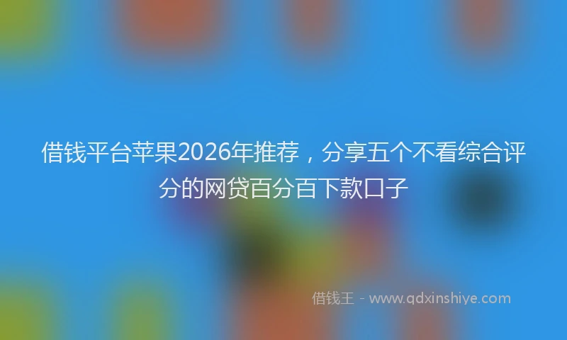 借钱平台苹果2026年推荐，分享五个不看综合评分的网贷百分百下款口子