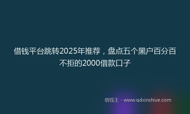 借钱平台跳转2025年推荐，盘点五个黑户百分百不拒的2000借款口子