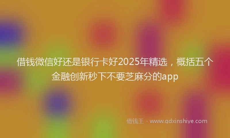 借钱微信好还是银行卡好2025年精选，概括五个金融创新秒下不要芝麻分的app