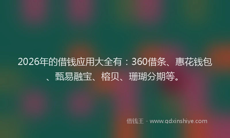 2026年的借钱应用大全有：360借条、惠花钱包、甄易融宝、榕贝、珊瑚分期等。