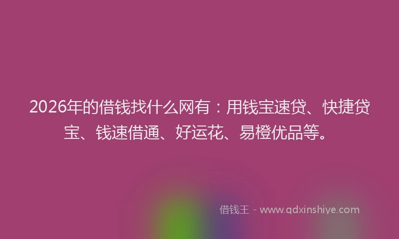 2026年的借钱找什么网有:用钱宝速贷、快捷贷宝、钱速借通、好运花、易橙优品等。