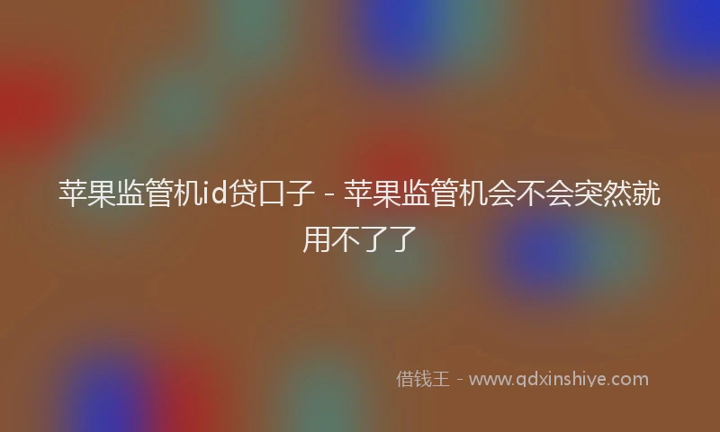 苹果监管机id贷口子 - 苹果监管机会不会突然就用不了了
