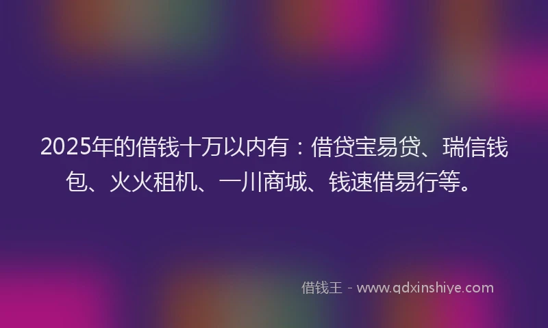 2025年的借钱十万以内有:借贷宝易贷、瑞信钱包、火火租机、一川商城、钱速借易行等。