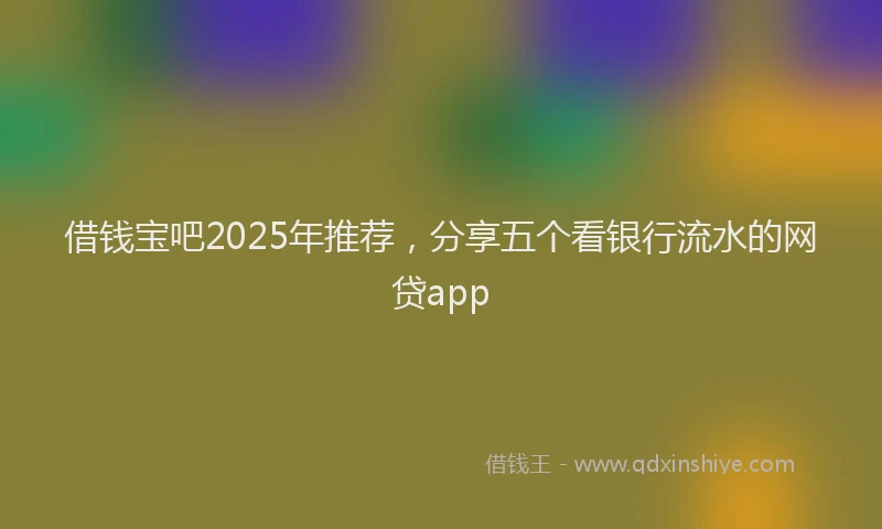 借钱宝吧2025年推荐，分享五个看银行流水的网贷app