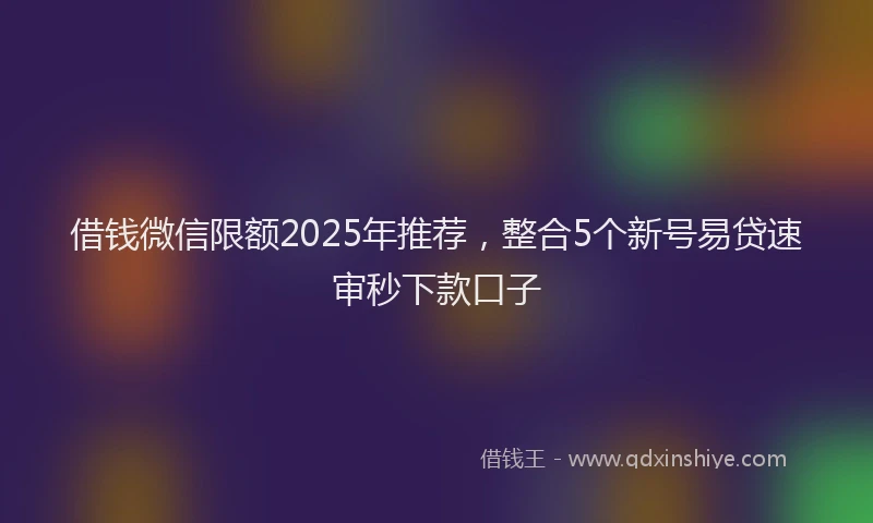 借钱微信限额2025年推荐，整合5个新号易贷速审秒下款口子