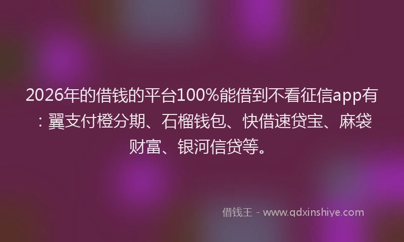 2026年的借钱的平台100%能借到不看征信app有：翼支付橙分期、石榴钱包、快借速贷宝、麻袋财富、银河信贷等。