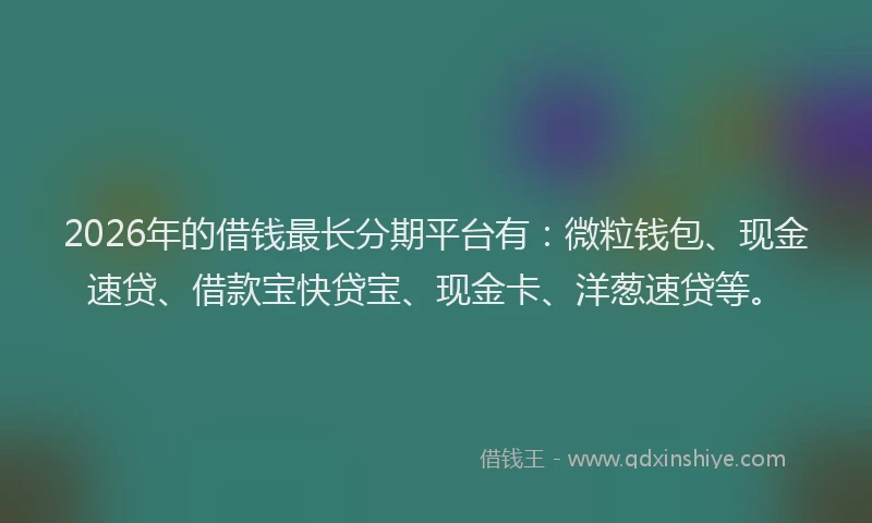 2026年的借钱最长分期平台有：微粒钱包、现金速贷、借款宝快贷宝、现金卡、洋葱速贷等。