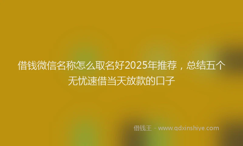 借钱微信名称怎么取名好2025年推荐，总结五个无忧速借当天放款的口子