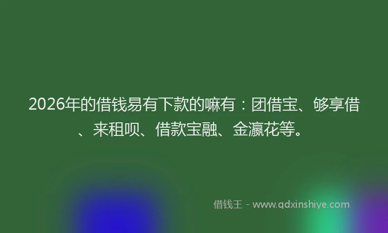 2026年的借钱易有下款的嘛有：团借宝、够享借、来租呗、借款宝融、金瀛花等。