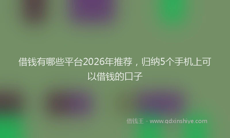 借钱有哪些平台2026年推荐，归纳5个手机上可以借钱的口子