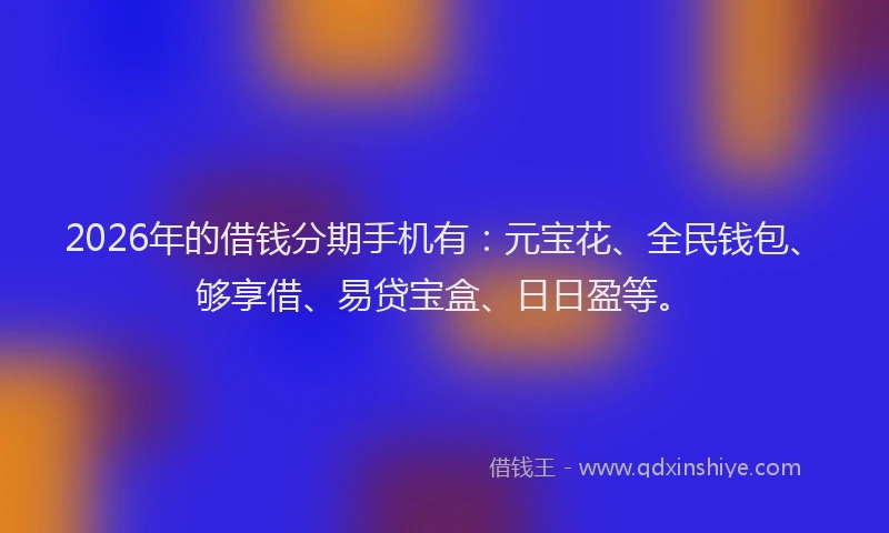 2026年的借钱分期手机有：元宝花、全民钱包、够享借、易贷宝盒、日日盈等。