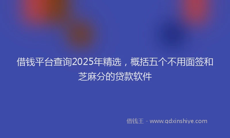 借钱平台查询2025年精选,概括五个不用面签和芝麻分的贷款软件