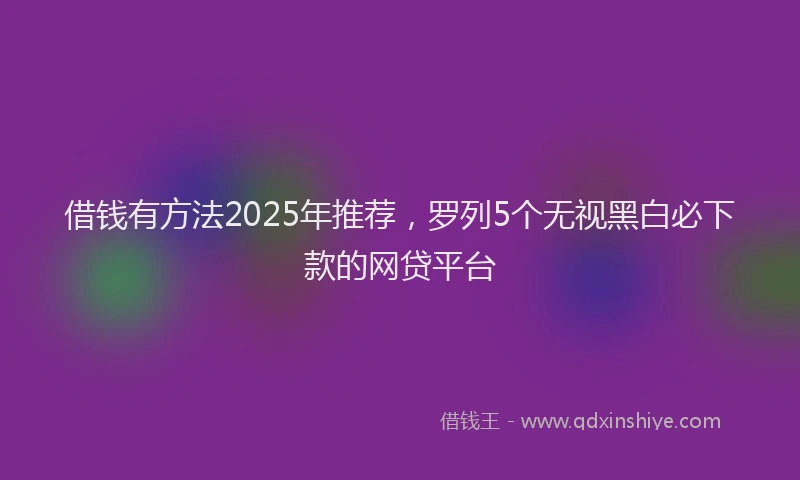 借钱有方法2025年推荐，罗列5个无视黑白必下款的网贷平台