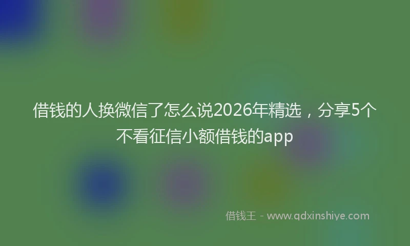 借钱的人换微信了怎么说2026年精选，分享5个不看征信小额借钱的app