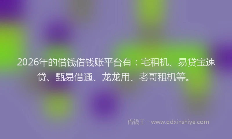 2026年的借钱借钱账平台有：宅租机、易贷宝速贷、甄易借通、龙龙用、老哥租机等。
