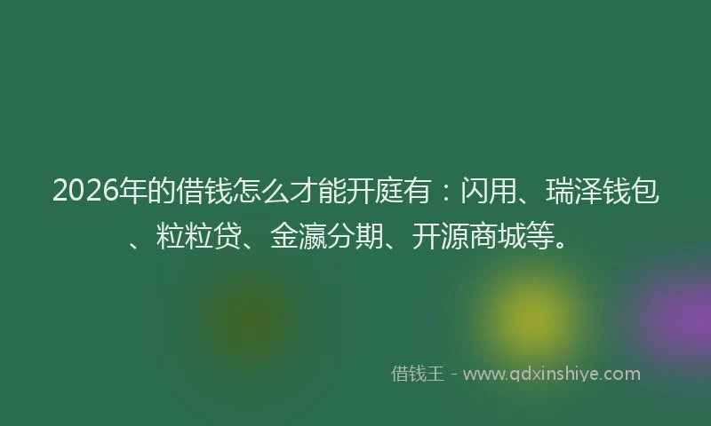 2026年的借钱怎么才能开庭有：闪用、瑞泽钱包、粒粒贷、金瀛分期、开源商城等。