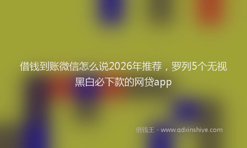 借钱到账微信怎么说2026年推荐，罗列5个无视黑白必下款的网贷app