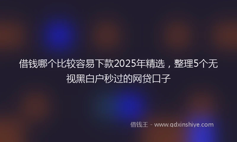 借钱哪个比较容易下款2025年精选，整理5个无视黑白户秒过的网贷口子