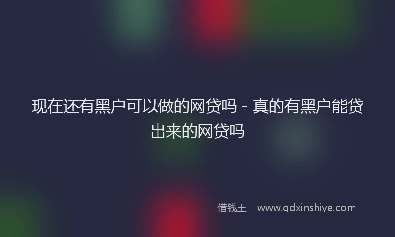 现在还有黑户可以做的网贷吗 - 真的有黑户能贷出来的网贷吗