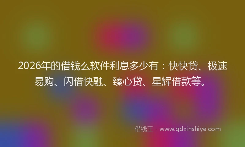 2026年的借钱么软件利息多少有:快快贷、极速易购、闪借快融、臻心贷、星辉借款等。