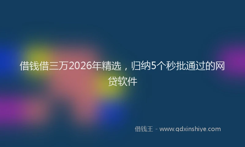 借钱借三万2026年精选，归纳5个秒批通过的网贷软件
