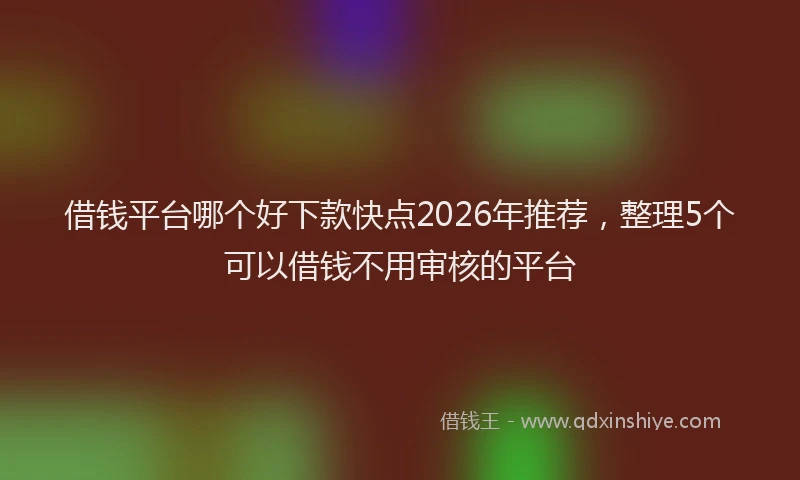 借钱平台哪个好下款快点2026年推荐，整理5个可以借钱不用审核的平台