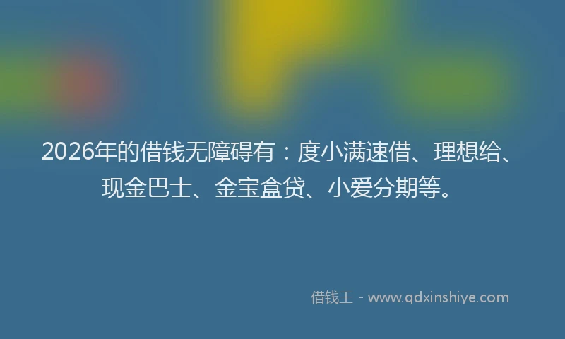 2026年的借钱无障碍有：度小满速借、理想给、现金巴士、金宝盒贷、小爱分期等。
