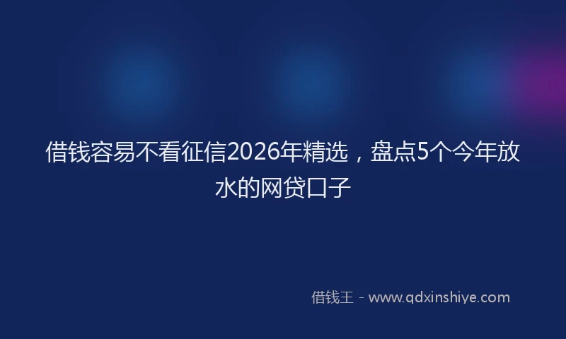 借钱容易不看征信2026年精选，盘点5个今年放水的网贷口子