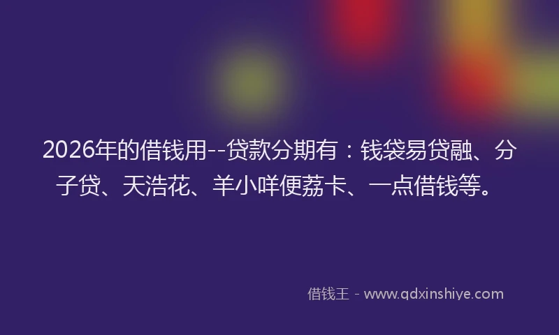 2026年的借钱用--贷款分期有：钱袋易贷融、分子贷、天浩花、羊小咩便荔卡、一点借钱等。