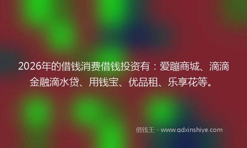 2026年的借钱消费借钱投资有：爱蹦商城、滴滴金融滴水贷、用钱宝、优品租、乐享花等。