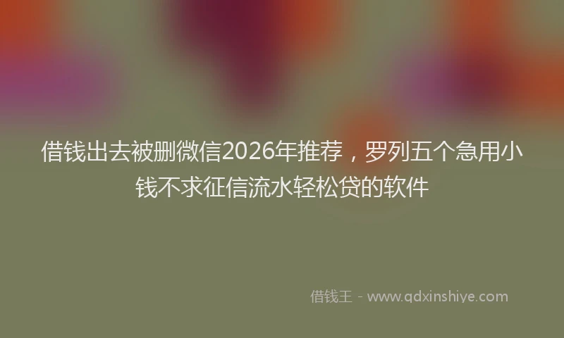借钱出去被删微信2026年推荐，罗列五个急用小钱不求征信流水轻松贷的软件