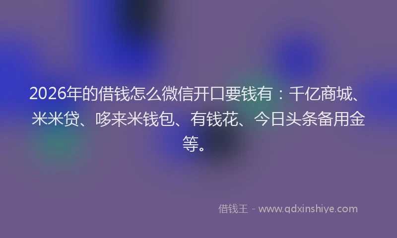 2026年的借钱怎么微信开口要钱有：千亿商城、米米贷、哆来米钱包、有钱花、今日头条备用金等。