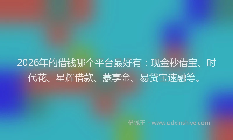 2026年的借钱哪个平台最好有:现金秒借宝、时代花、星辉借款、蒙享金、易贷宝速融等。