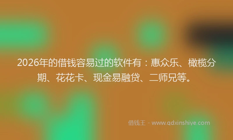 2026年的借钱容易过的软件有:惠众乐、橄榄分期、花花卡、现金易融贷、二师兄等。
