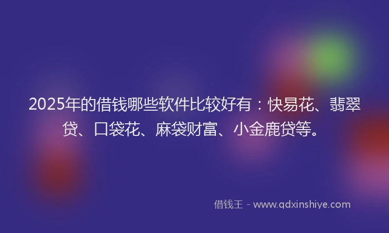 2025年的借钱哪些软件比较好有:快易花、翡翠贷、口袋花、麻袋财富、小金鹿贷等。
