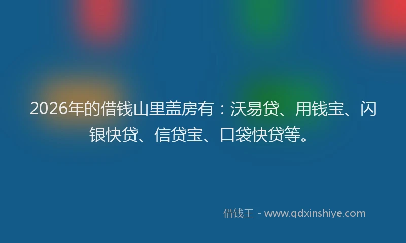 2026年的借钱山里盖房有:沃易贷、用钱宝、闪银快贷、信贷宝、口袋快贷等。