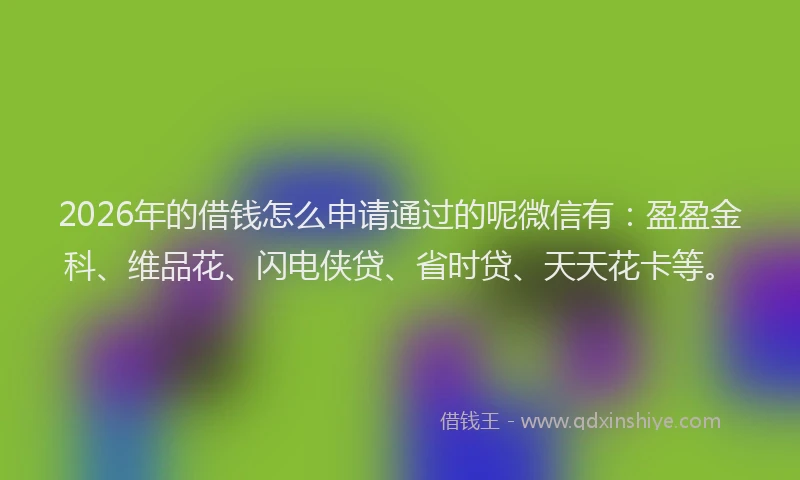 2026年的借钱怎么申请通过的呢微信有:盈盈金科、维品花、闪电侠贷、省时贷、天天花卡等。