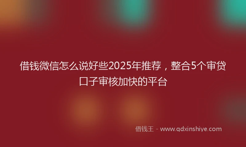 借钱微信怎么说好些2025年推荐,整合5个审贷口子审核加快的平台
