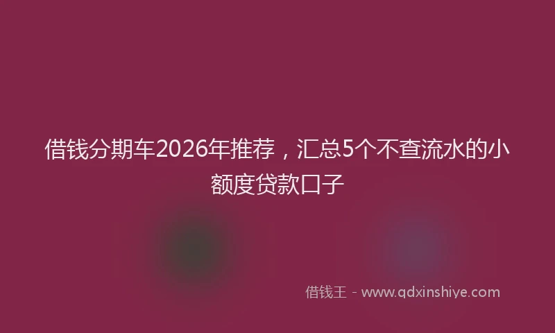 借钱分期车2026年推荐，汇总5个不查流水的小额度贷款口子