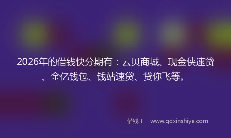 2026年的借钱快分期有:云贝商城、现金侠速贷、金亿钱包、钱站速贷、贷你飞等。