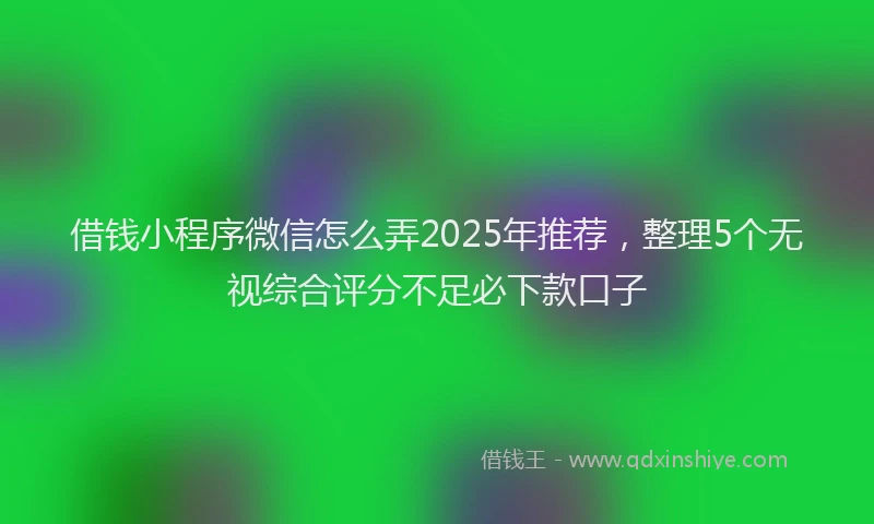 借钱小程序微信怎么弄2025年推荐，整理5个无视综合评分不足必下款口子